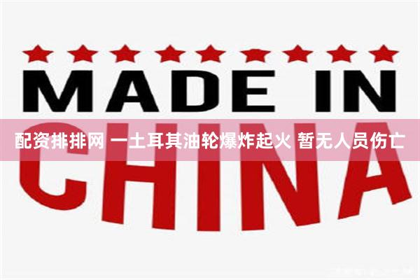 配资排排网 一土耳其油轮爆炸起火 暂无人员伤亡