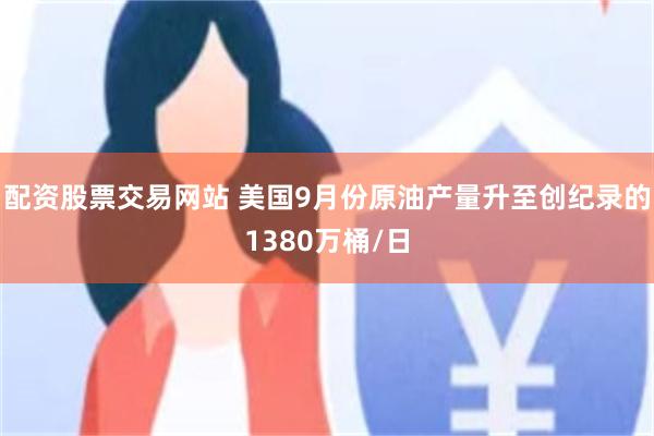 配资股票交易网站 美国9月份原油产量升至创纪录的1380万桶/日
