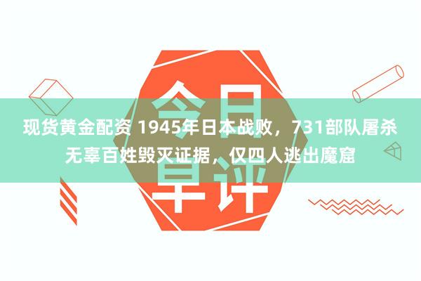 现货黄金配资 1945年日本战败，731部队屠杀无辜百姓毁灭证据，仅四人逃出魔窟
