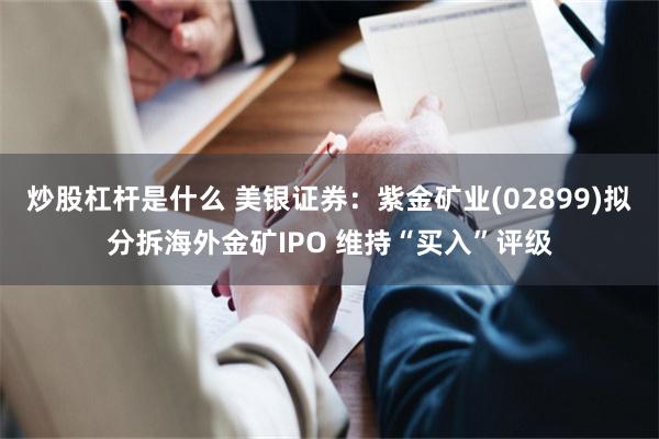 炒股杠杆是什么 美银证券：紫金矿业(02899)拟分拆海外金矿IPO 维持“买入”评级