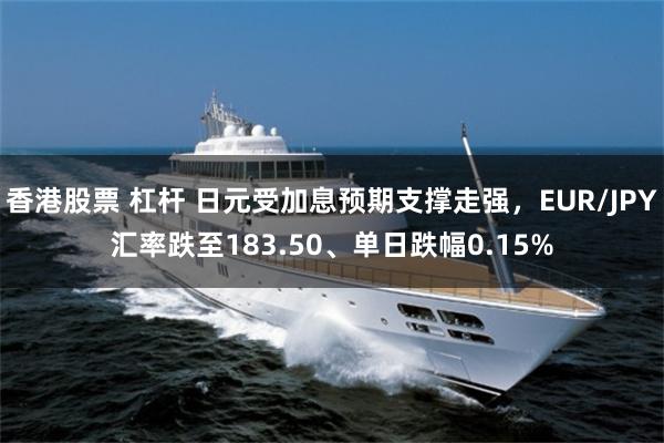 香港股票 杠杆 日元受加息预期支撑走强,EUR/JPY汇率跌至183.50、单日跌幅0.15%